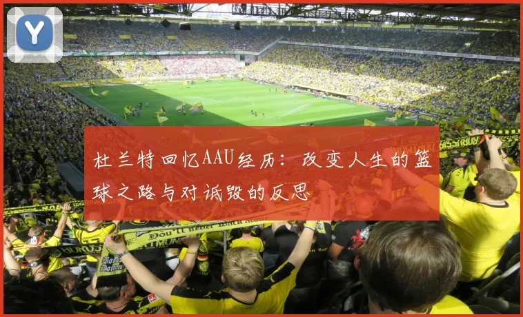 杜兰特回忆AAU经历：改变人生的篮球之路与对诋毁的反思