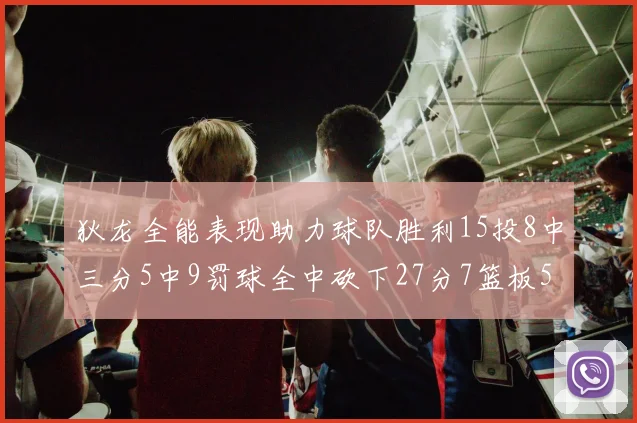 狄龙全能表现助力球队胜利15投8中三分5中9罚球全中砍下27分7篮板5助攻