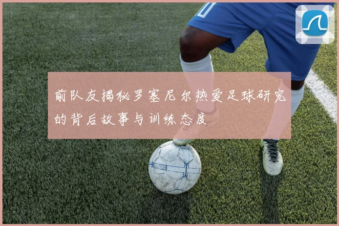 前队友揭秘罗塞尼尔热爱足球研究的背后故事与训练态度