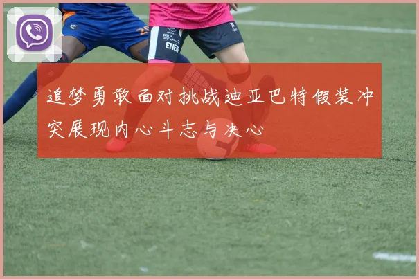 追梦勇敢面对挑战迪亚巴特假装冲突展现内心斗志与决心