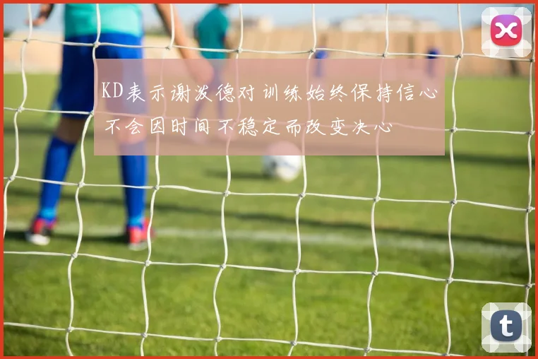 KD表示谢泼德对训练始终保持信心不会因时间不稳定而改变决心