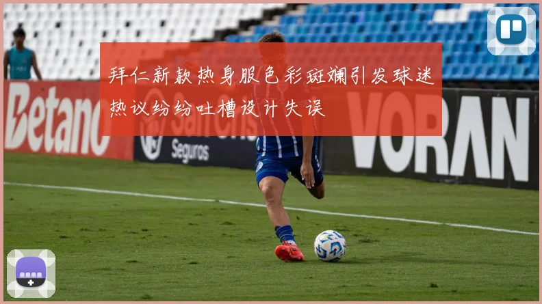 拜仁新款热身服色彩斑斓引发球迷热议纷纷吐槽设计失误
