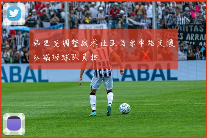 弗里克调整战术让亚马尔中路支援以减轻球队负担