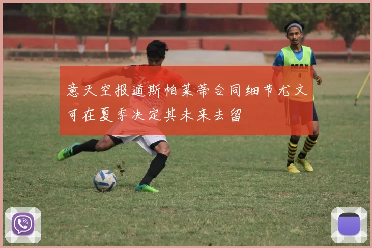 意天空报道斯帕莱蒂合同细节尤文可在夏季决定其未来去留
