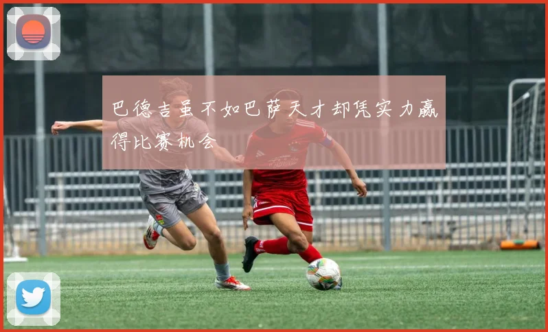 巴德吉虽不如巴萨天才却凭实力赢得比赛机会