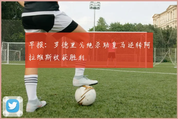 早报：罗德里戈绝杀助皇马逆转阿拉维斯收获胜利