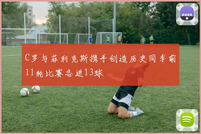 C罗与菲利克斯携手创造历史同季前11轮比赛各进13球