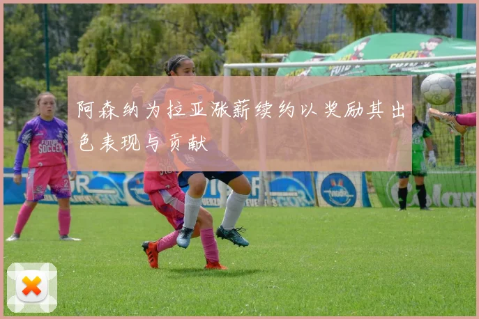 阿森纳为拉亚涨薪续约以奖励其出色表现与贡献