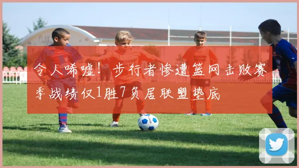 令人唏嘘！步行者惨遭篮网击败赛季战绩仅1胜7负居联盟垫底