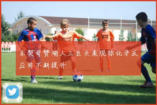 东契奇赞湖人三巨头表现称化学反应将不断提升