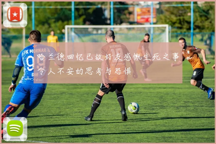哈兰德回忆已故好友感慨生死之事令人不安的思考与恐惧