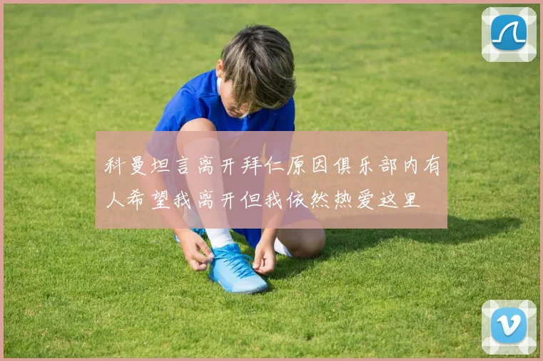 科曼坦言离开拜仁原因俱乐部内有人希望我离开但我依然热爱这里