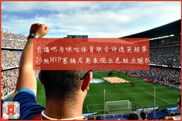 直播吧与咪咕体育联合评选英超第26轮MVP塞梅尼奥表现出色助力球队