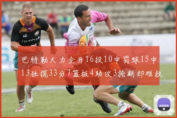 巴特勒火力全开16投10中罚球15中13独揽33分7篮板4助攻3抢断却难救球队