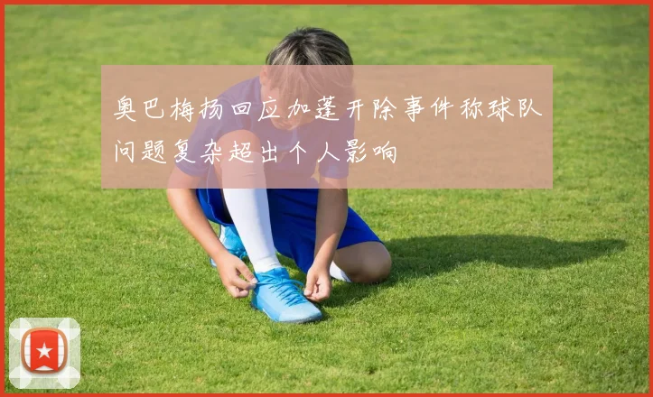奥巴梅扬回应加蓬开除事件称球队问题复杂超出个人影响