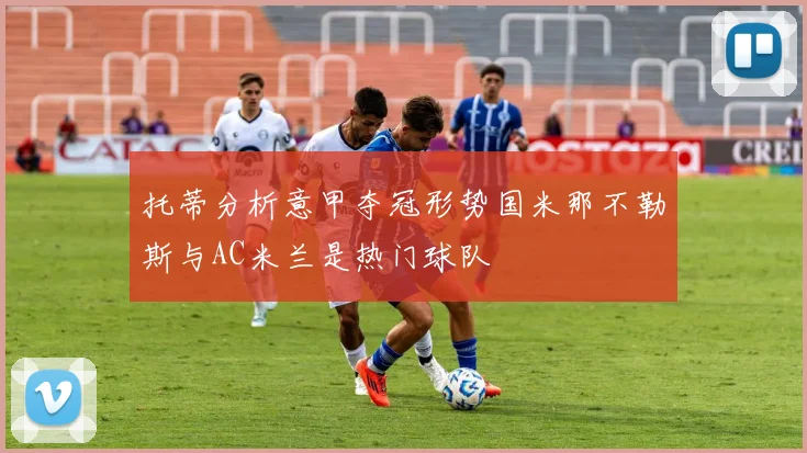 托蒂分析意甲夺冠形势国米那不勒斯与AC米兰是热门球队