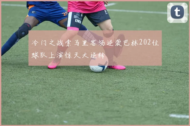 冷门之战索马里客场逆袭巴林202位球队上演惊天大逆转