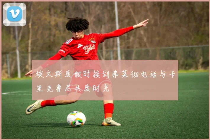 埃文斯度假时接到弗莱彻电话与卡里克鲁尼共度时光