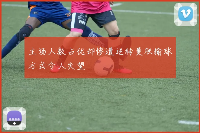 主场人数占优却惨遭逆转曼联输球方式令人失望