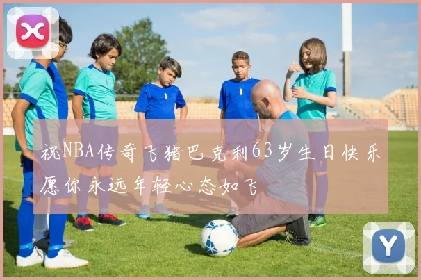 祝NBA传奇飞猪巴克利63岁生日快乐愿你永远年轻心态如飞