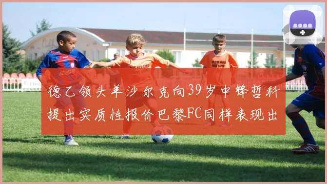 德乙领头羊沙尔克向39岁中锋哲科提出实质性报价巴黎FC同样表现出兴趣