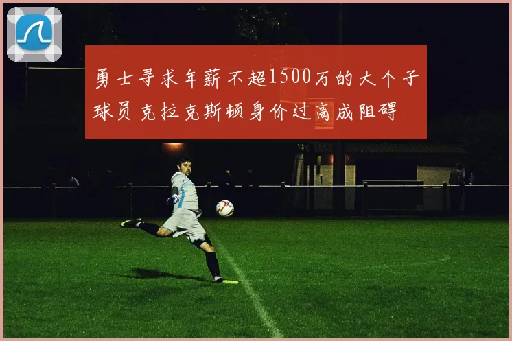 勇士寻求年薪不超1500万的大个子球员克拉克斯顿身价过高成阻碍