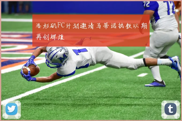 洛杉矶FC计划邀请马蒂诺执教以期再创辉煌