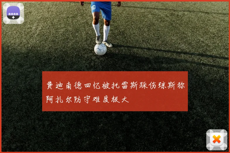 费迪南德回忆被托雷斯踩伤琼斯称阿扎尔防守难度极大