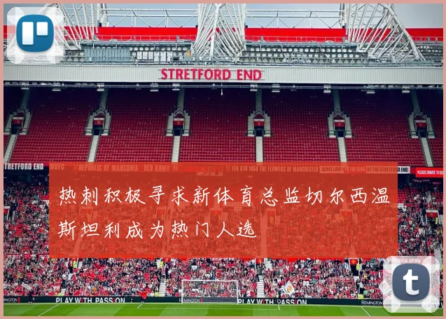 热刺积极寻求新体育总监切尔西温斯坦利成为热门人选