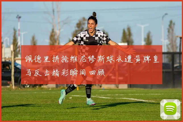 佩德里拼抢维尼修斯球衣遭黄牌皇马反击精彩瞬间回顾