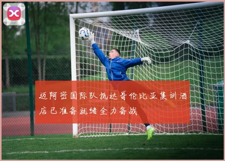 迈阿密国际队抵达哥伦比亚集训酒店已准备就绪全力备战