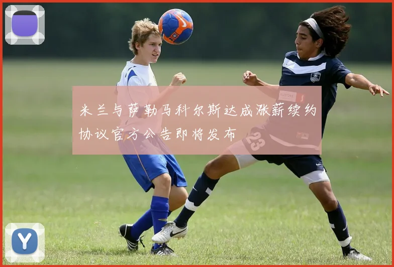 米兰与萨勒马科尔斯达成涨薪续约协议官方公告即将发布