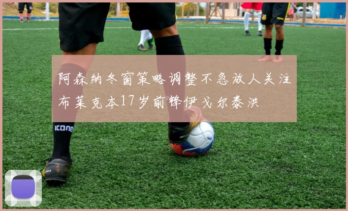 阿森纳冬窗策略调整不急放人关注布莱克本17岁前锋伊戈尔泰洪