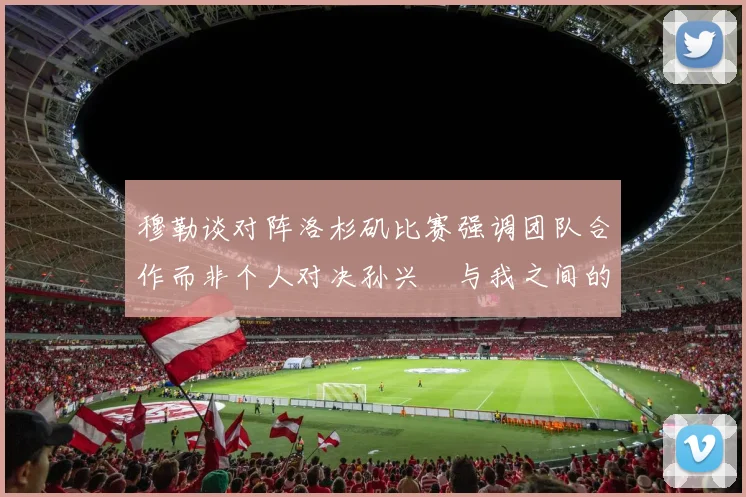 穆勒谈对阵洛杉矶比赛强调团队合作而非个人对决孙兴慜与我之间的较量