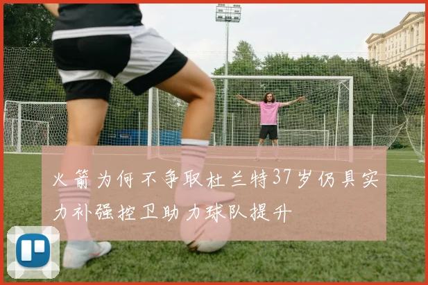 火箭为何不争取杜兰特37岁仍具实力补强控卫助力球队提升