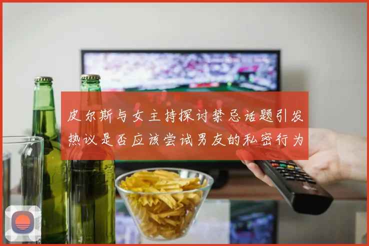 皮尔斯与女主持探讨禁忌话题引发热议是否应该尝试男友的私密行为