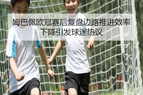 姆巴佩欧冠赛后复盘边路推进效率下降引发球迷热议（BOWWAYSPORTS）